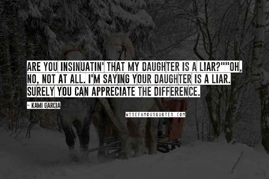 Kami Garcia Quotes: Are you insinuatin' that my daughter is a liar?""Oh, no, not at all. I'm saying your daughter is a liar. Surely you can appreciate the difference.