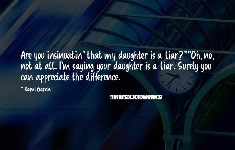 Kami Garcia Quotes: Are you insinuatin' that my daughter is a liar?""Oh, no, not at all. I'm saying your daughter is a liar. Surely you can appreciate the difference.