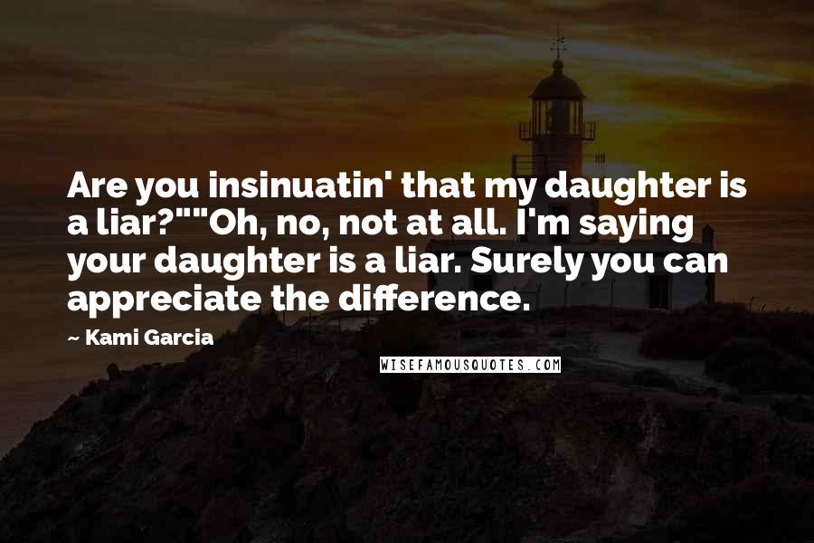 Kami Garcia Quotes: Are you insinuatin' that my daughter is a liar?""Oh, no, not at all. I'm saying your daughter is a liar. Surely you can appreciate the difference.