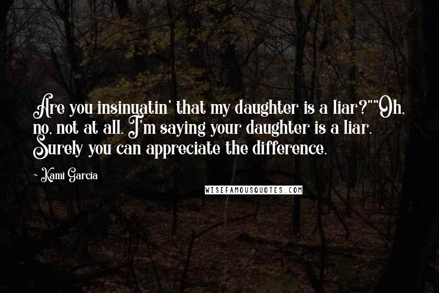 Kami Garcia Quotes: Are you insinuatin' that my daughter is a liar?""Oh, no, not at all. I'm saying your daughter is a liar. Surely you can appreciate the difference.