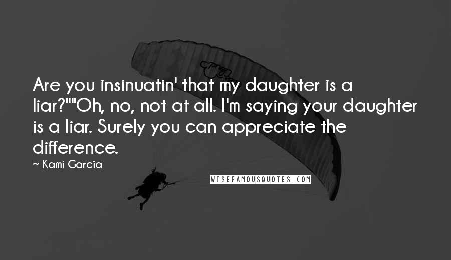 Kami Garcia Quotes: Are you insinuatin' that my daughter is a liar?""Oh, no, not at all. I'm saying your daughter is a liar. Surely you can appreciate the difference.