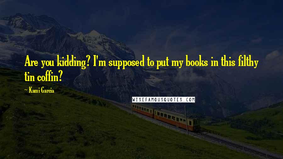 Kami Garcia Quotes: Are you kidding? I'm supposed to put my books in this filthy tin coffin?