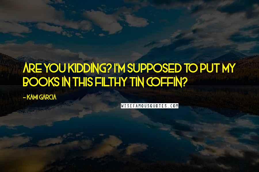 Kami Garcia Quotes: Are you kidding? I'm supposed to put my books in this filthy tin coffin?