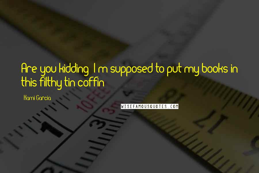 Kami Garcia Quotes: Are you kidding? I'm supposed to put my books in this filthy tin coffin?