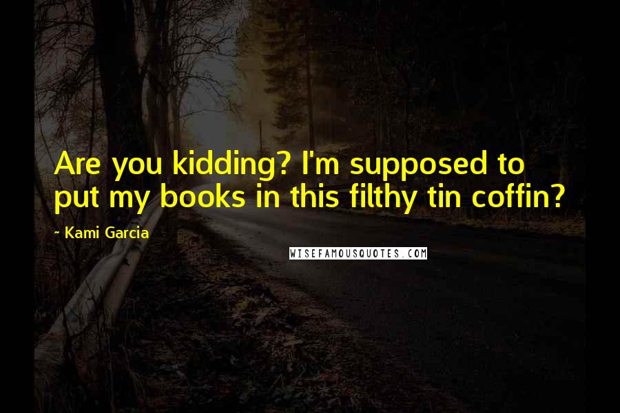 Kami Garcia Quotes: Are you kidding? I'm supposed to put my books in this filthy tin coffin?