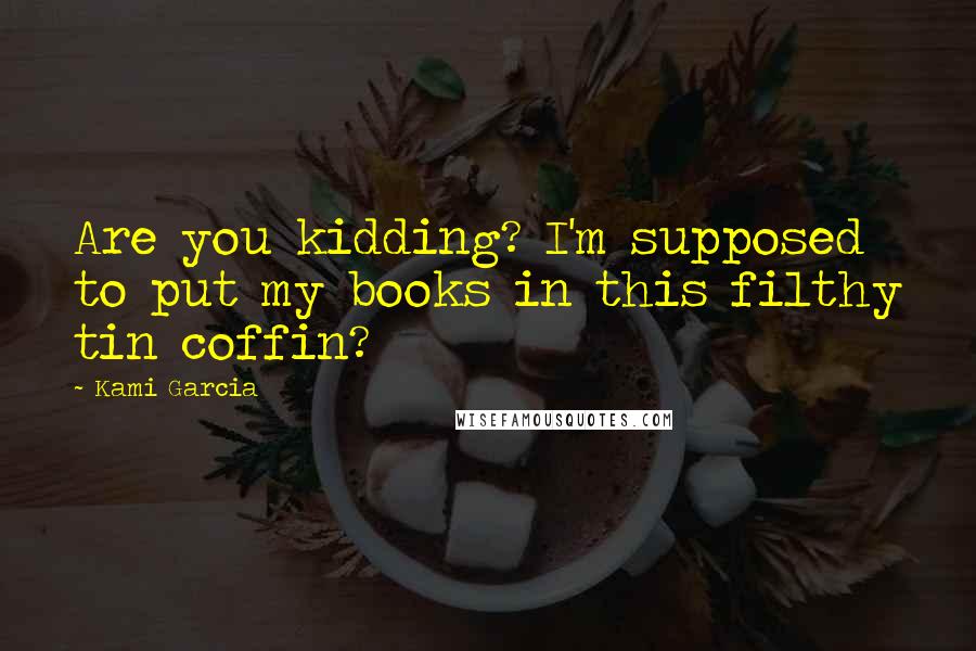 Kami Garcia Quotes: Are you kidding? I'm supposed to put my books in this filthy tin coffin?