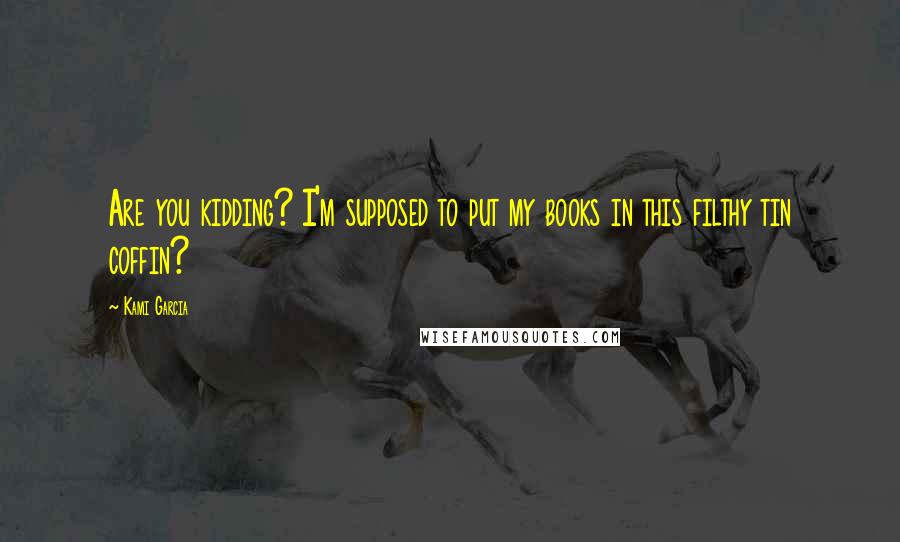 Kami Garcia Quotes: Are you kidding? I'm supposed to put my books in this filthy tin coffin?