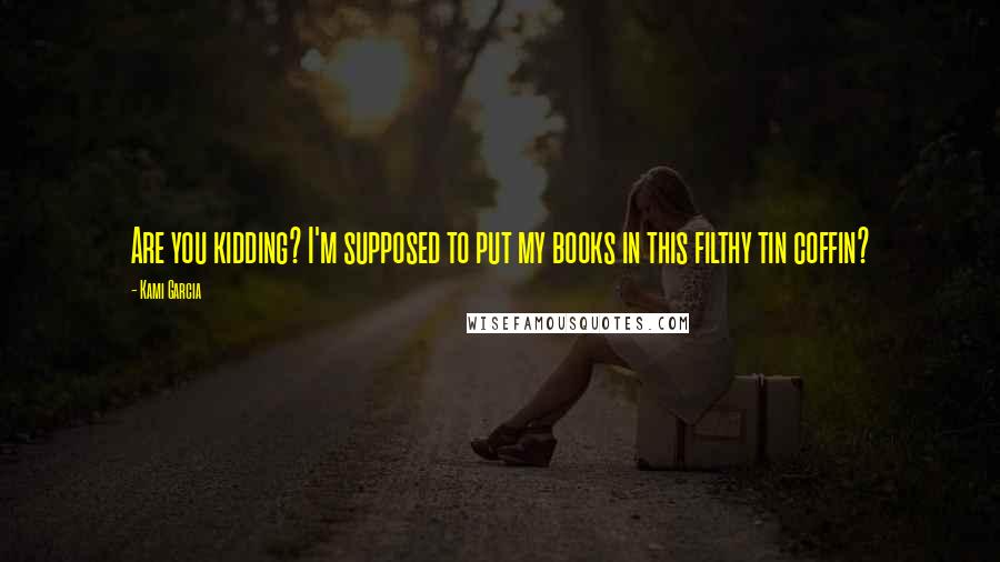 Kami Garcia Quotes: Are you kidding? I'm supposed to put my books in this filthy tin coffin?