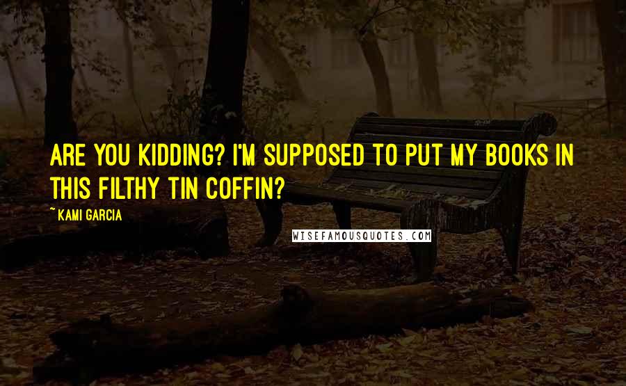 Kami Garcia Quotes: Are you kidding? I'm supposed to put my books in this filthy tin coffin?
