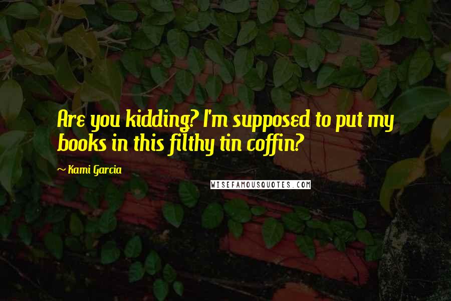 Kami Garcia Quotes: Are you kidding? I'm supposed to put my books in this filthy tin coffin?