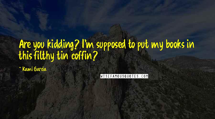 Kami Garcia Quotes: Are you kidding? I'm supposed to put my books in this filthy tin coffin?