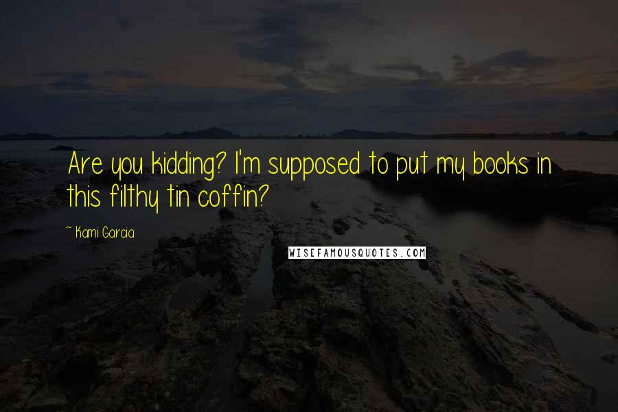 Kami Garcia Quotes: Are you kidding? I'm supposed to put my books in this filthy tin coffin?
