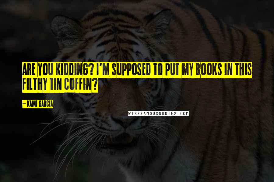 Kami Garcia Quotes: Are you kidding? I'm supposed to put my books in this filthy tin coffin?