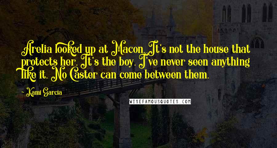 Kami Garcia Quotes: Arelia looked up at Macon. It's not the house that protects her. It's the boy. I've never seen anything like it. No Caster can come between them.