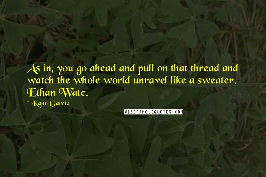 Kami Garcia Quotes: As in, you go ahead and pull on that thread and watch the whole world unravel like a sweater, Ethan Wate.