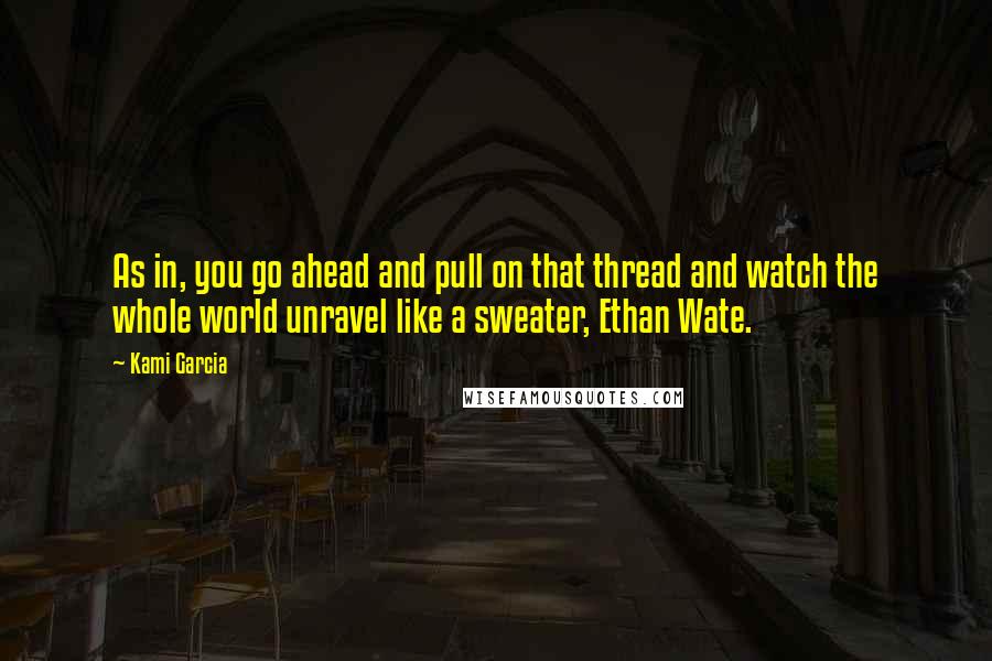 Kami Garcia Quotes: As in, you go ahead and pull on that thread and watch the whole world unravel like a sweater, Ethan Wate.