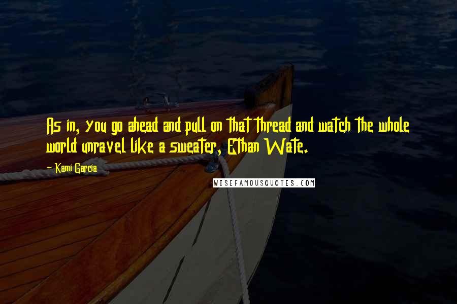 Kami Garcia Quotes: As in, you go ahead and pull on that thread and watch the whole world unravel like a sweater, Ethan Wate.