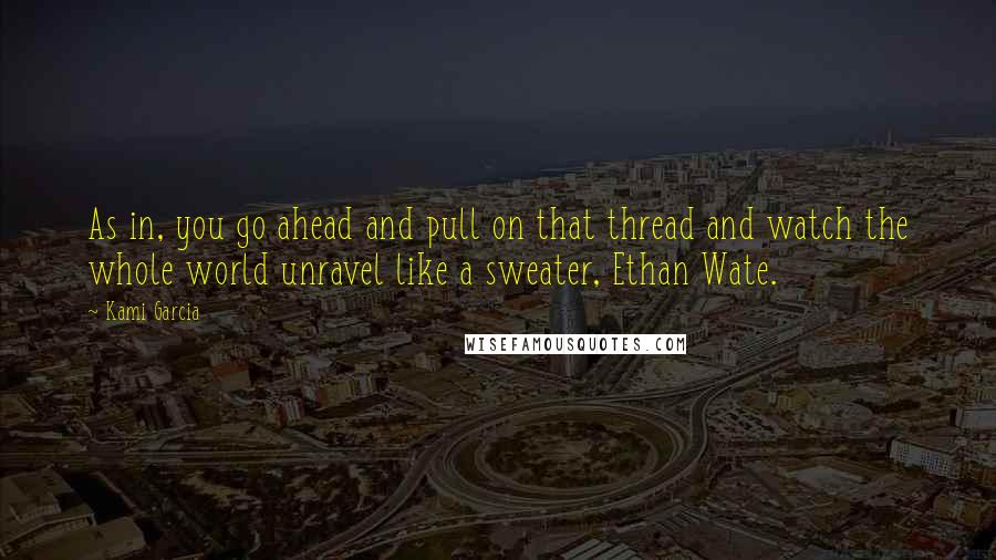 Kami Garcia Quotes: As in, you go ahead and pull on that thread and watch the whole world unravel like a sweater, Ethan Wate.