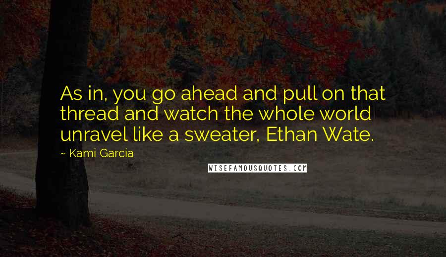 Kami Garcia Quotes: As in, you go ahead and pull on that thread and watch the whole world unravel like a sweater, Ethan Wate.