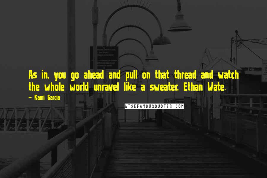 Kami Garcia Quotes: As in, you go ahead and pull on that thread and watch the whole world unravel like a sweater, Ethan Wate.