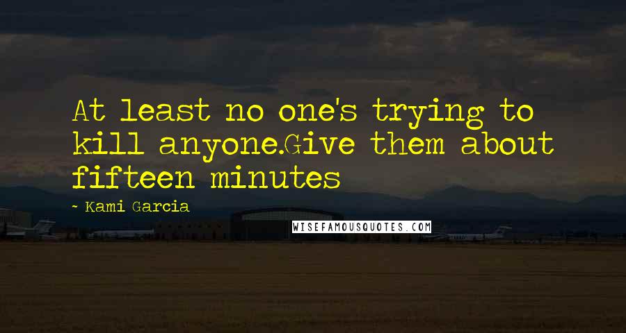 Kami Garcia Quotes: At least no one's trying to kill anyone.Give them about fifteen minutes