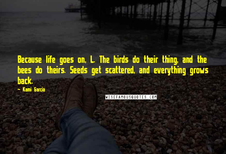 Kami Garcia Quotes: Because life goes on, L. The birds do their thing, and the bees do theirs. Seeds get scattered, and everything grows back.