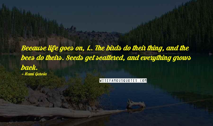 Kami Garcia Quotes: Because life goes on, L. The birds do their thing, and the bees do theirs. Seeds get scattered, and everything grows back.