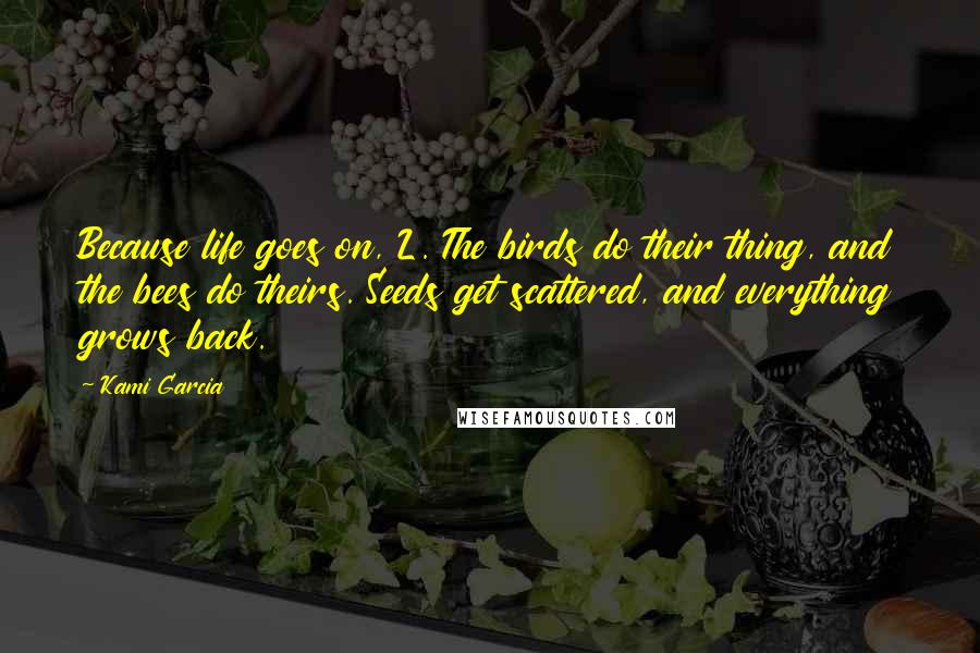 Kami Garcia Quotes: Because life goes on, L. The birds do their thing, and the bees do theirs. Seeds get scattered, and everything grows back.