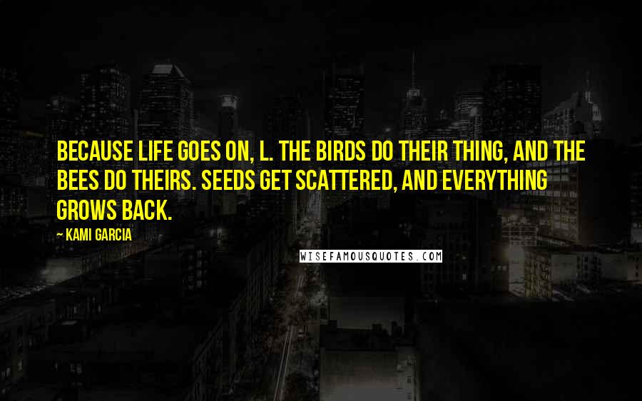 Kami Garcia Quotes: Because life goes on, L. The birds do their thing, and the bees do theirs. Seeds get scattered, and everything grows back.