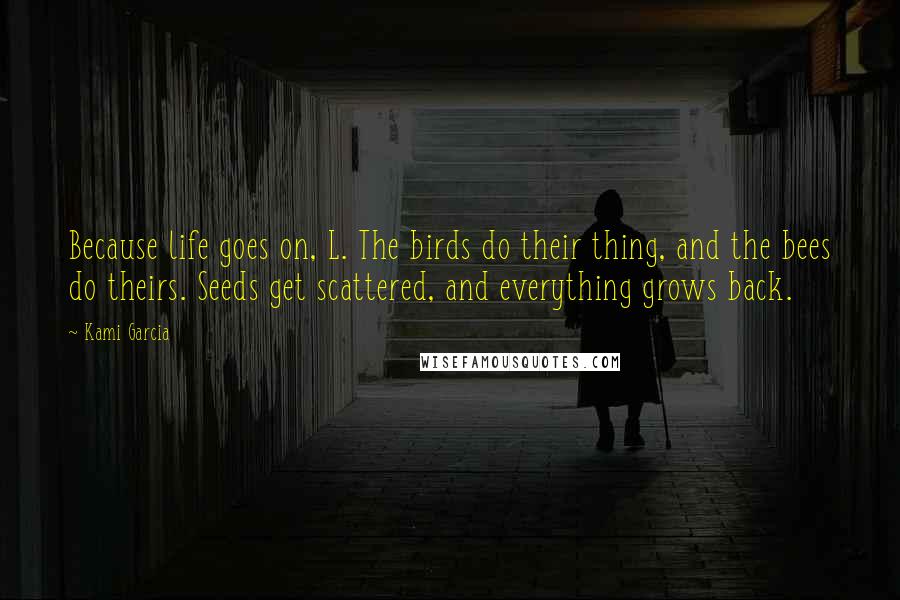 Kami Garcia Quotes: Because life goes on, L. The birds do their thing, and the bees do theirs. Seeds get scattered, and everything grows back.