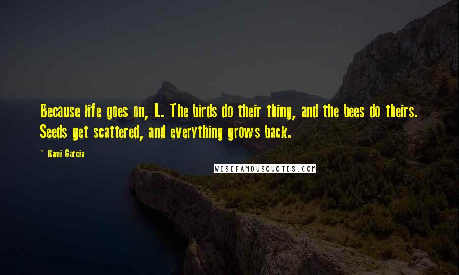 Kami Garcia Quotes: Because life goes on, L. The birds do their thing, and the bees do theirs. Seeds get scattered, and everything grows back.