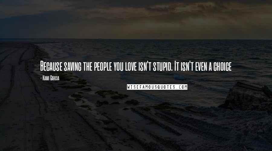 Kami Garcia Quotes: Because saving the people you love isn't stupid. It isn't even a choice