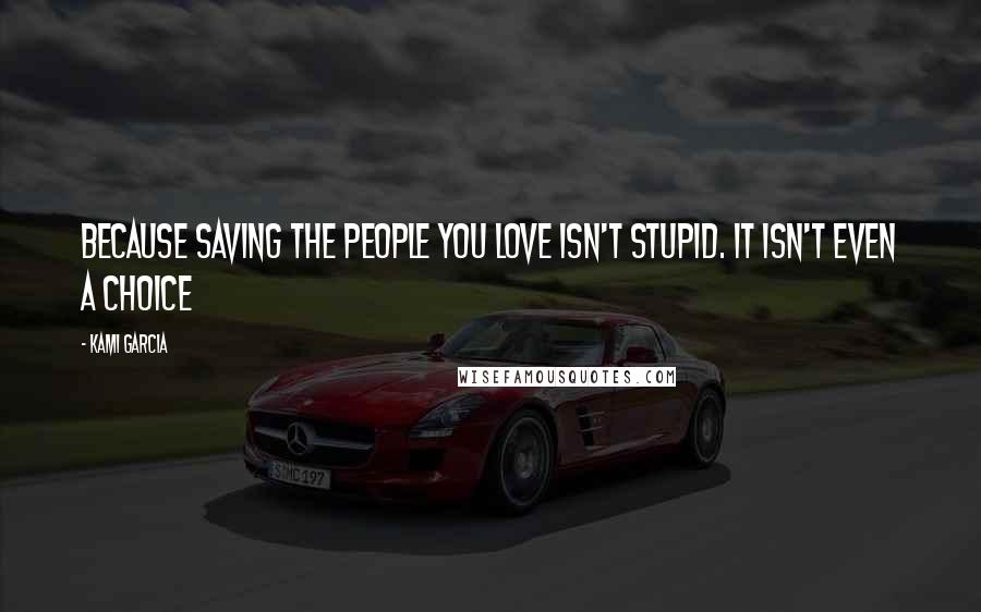 Kami Garcia Quotes: Because saving the people you love isn't stupid. It isn't even a choice