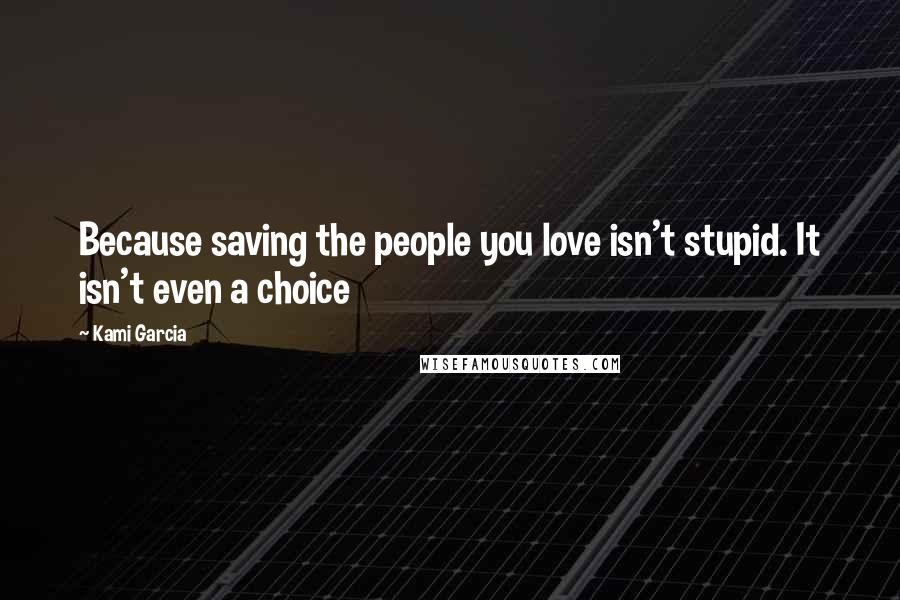 Kami Garcia Quotes: Because saving the people you love isn't stupid. It isn't even a choice
