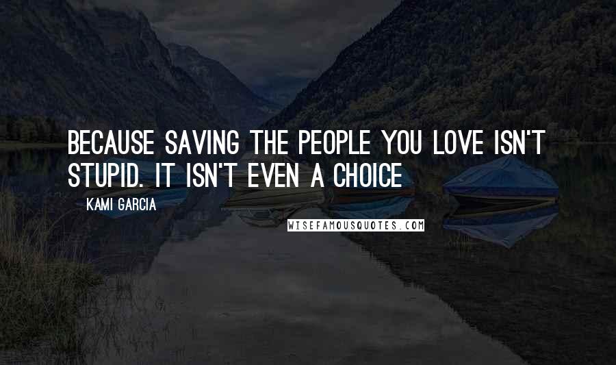 Kami Garcia Quotes: Because saving the people you love isn't stupid. It isn't even a choice