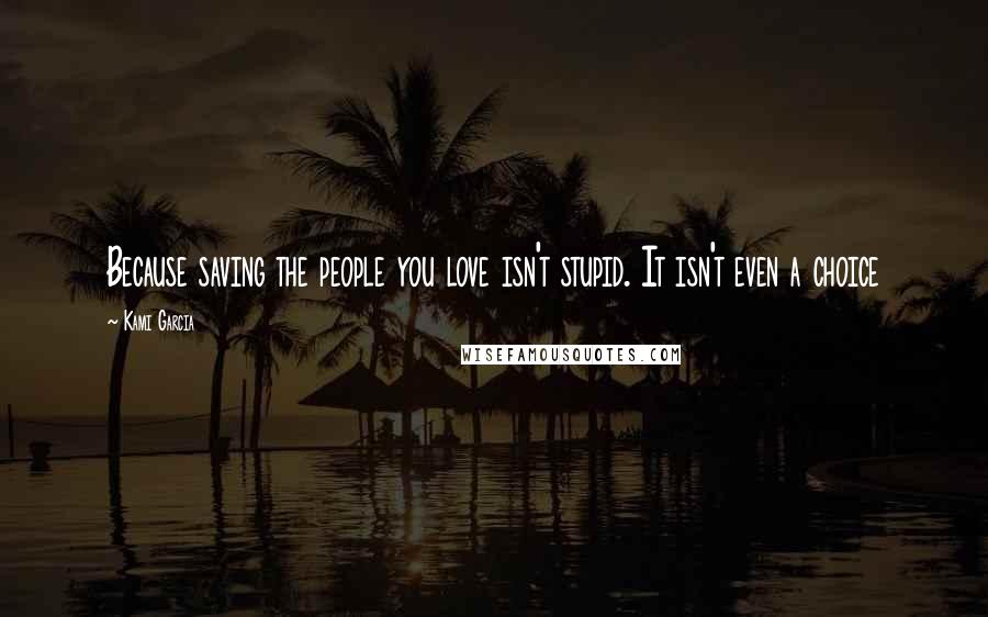 Kami Garcia Quotes: Because saving the people you love isn't stupid. It isn't even a choice