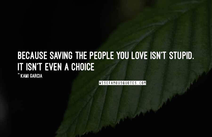 Kami Garcia Quotes: Because saving the people you love isn't stupid. It isn't even a choice