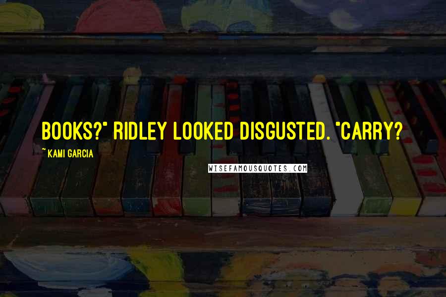 Kami Garcia Quotes: Books?" Ridley looked disgusted. "Carry?