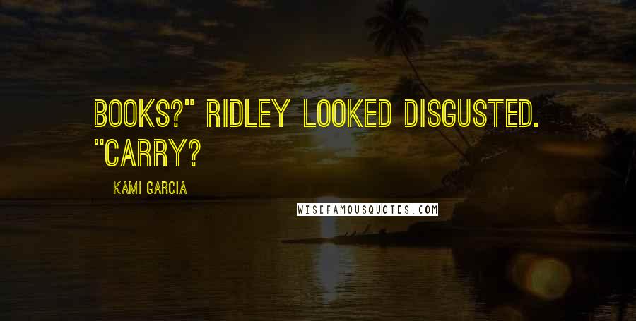 Kami Garcia Quotes: Books?" Ridley looked disgusted. "Carry?