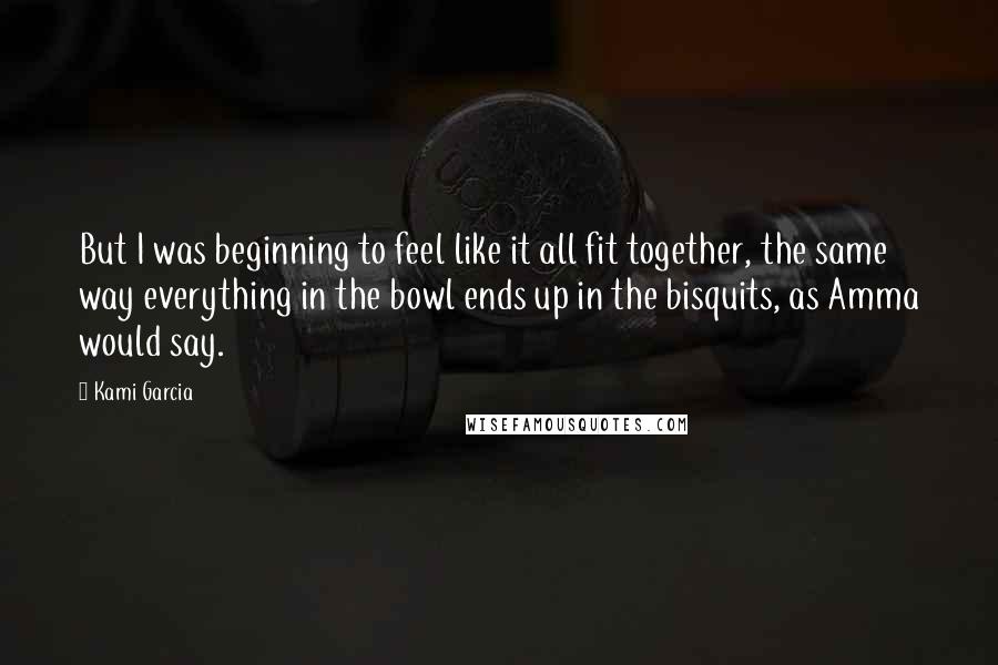 Kami Garcia Quotes: But I was beginning to feel like it all fit together, the same way everything in the bowl ends up in the bisquits, as Amma would say.