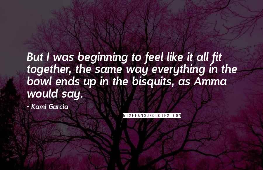 Kami Garcia Quotes: But I was beginning to feel like it all fit together, the same way everything in the bowl ends up in the bisquits, as Amma would say.