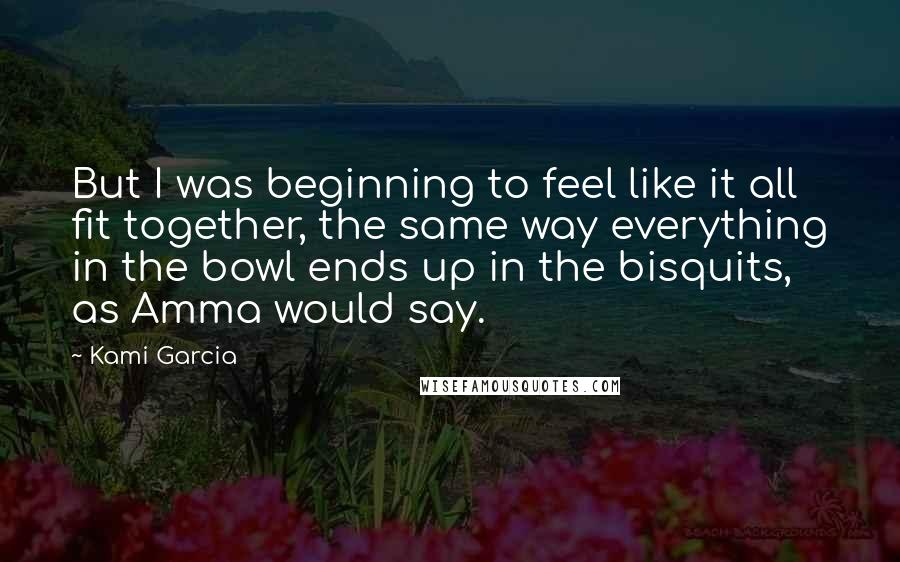 Kami Garcia Quotes: But I was beginning to feel like it all fit together, the same way everything in the bowl ends up in the bisquits, as Amma would say.