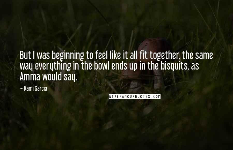 Kami Garcia Quotes: But I was beginning to feel like it all fit together, the same way everything in the bowl ends up in the bisquits, as Amma would say.