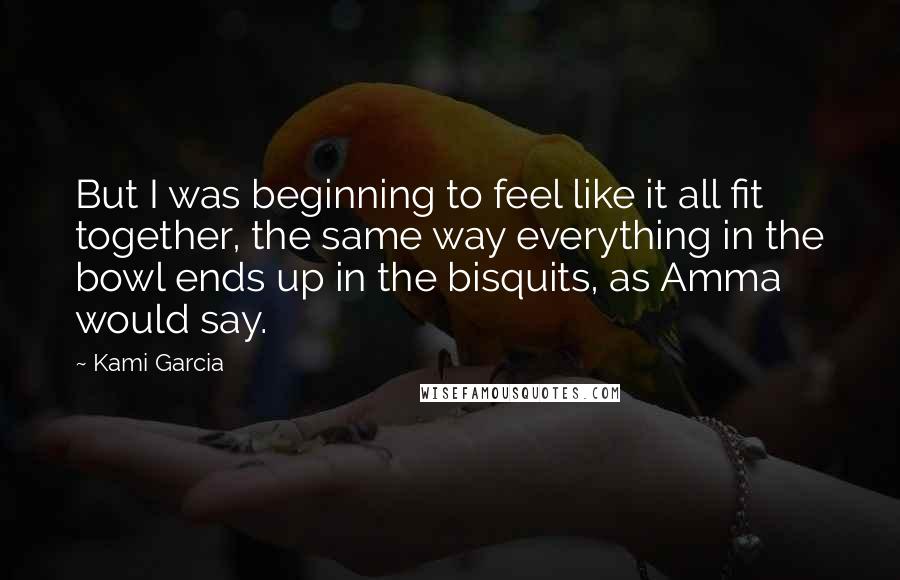 Kami Garcia Quotes: But I was beginning to feel like it all fit together, the same way everything in the bowl ends up in the bisquits, as Amma would say.