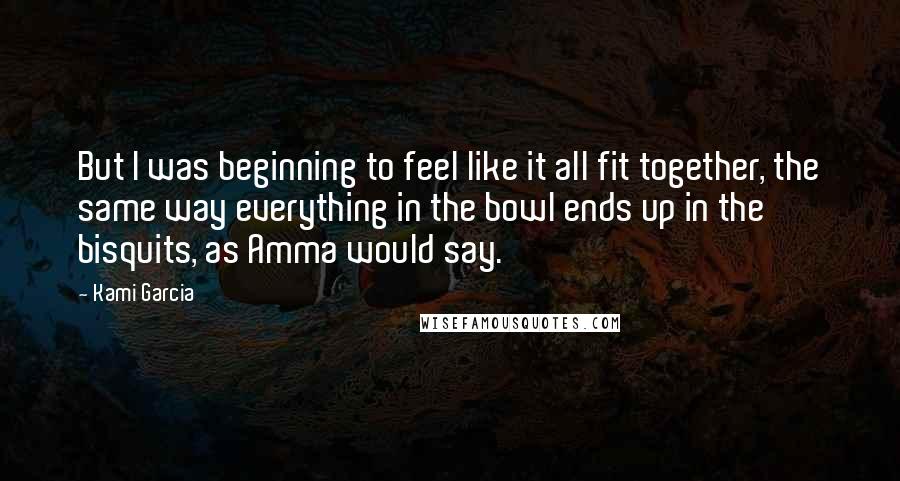 Kami Garcia Quotes: But I was beginning to feel like it all fit together, the same way everything in the bowl ends up in the bisquits, as Amma would say.