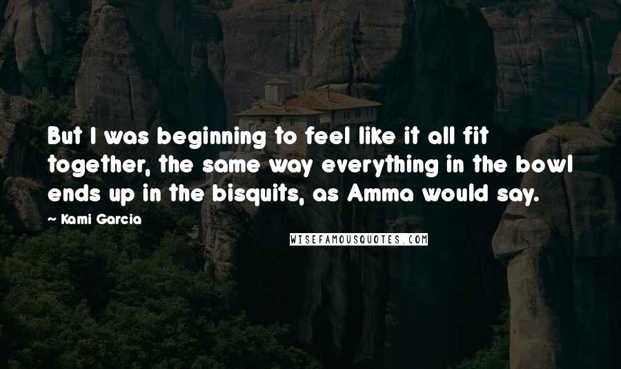 Kami Garcia Quotes: But I was beginning to feel like it all fit together, the same way everything in the bowl ends up in the bisquits, as Amma would say.