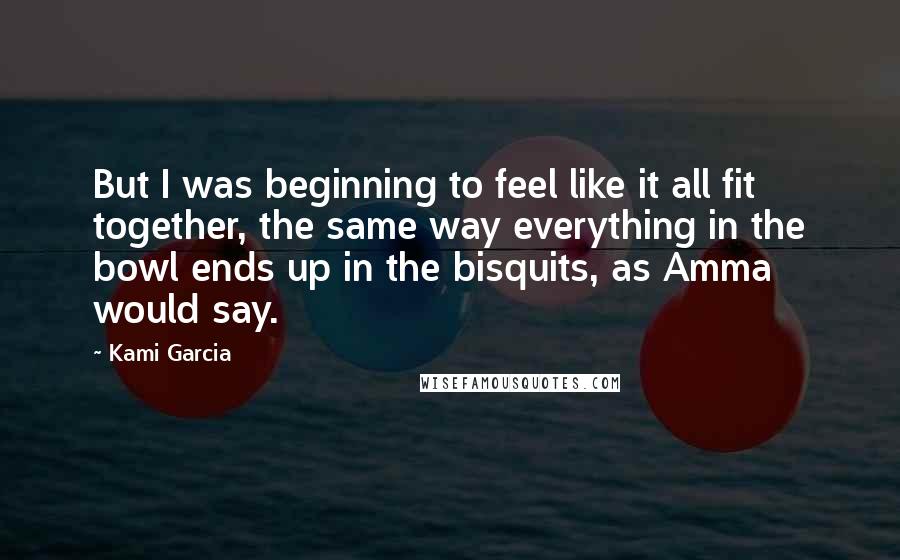 Kami Garcia Quotes: But I was beginning to feel like it all fit together, the same way everything in the bowl ends up in the bisquits, as Amma would say.