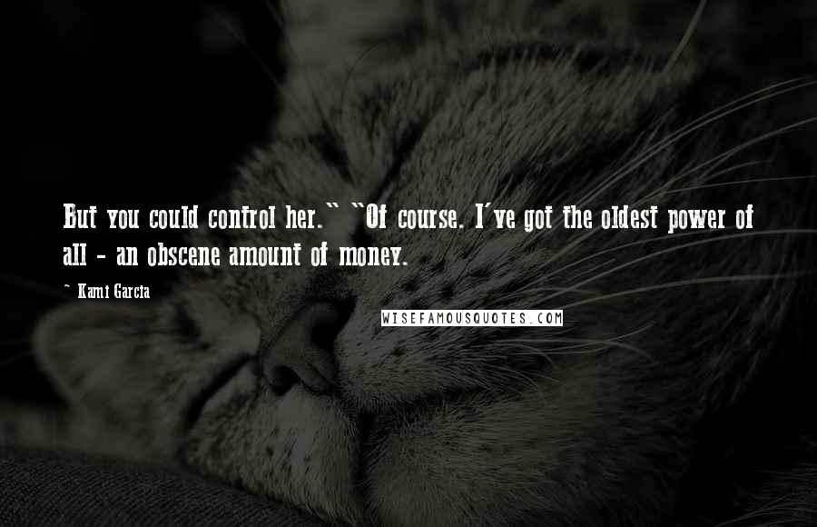Kami Garcia Quotes: But you could control her." "Of course. I've got the oldest power of all - an obscene amount of money.