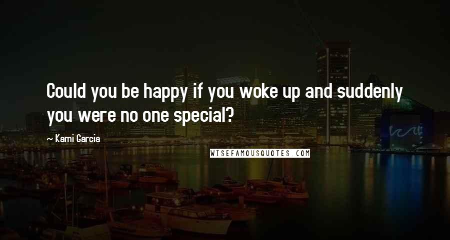 Kami Garcia Quotes: Could you be happy if you woke up and suddenly you were no one special?