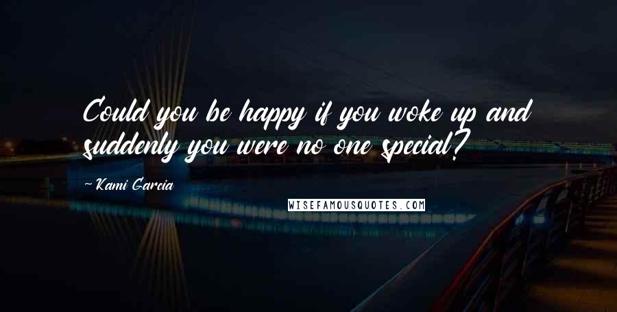 Kami Garcia Quotes: Could you be happy if you woke up and suddenly you were no one special?